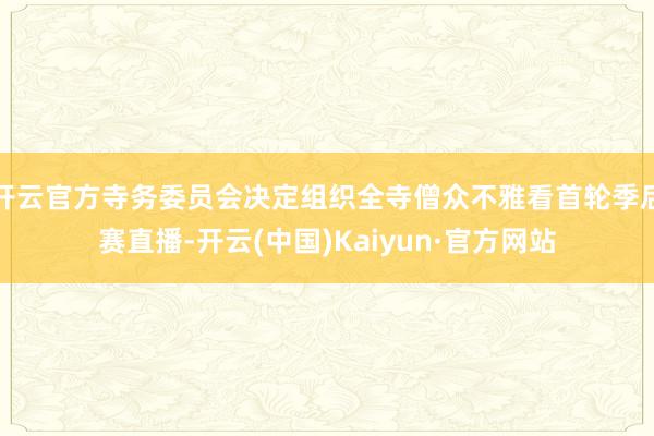 开云官方寺务委员会决定组织全寺僧众不雅看首轮季后赛直播-开云(中国)Kaiyun·官方网站