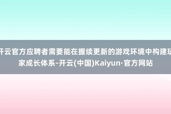 开云官方应聘者需要能在握续更新的游戏环境中构建玩家成长体系-开云(中国)Kaiyun·官方网站