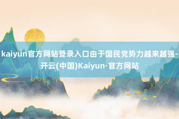 kaiyun官方网站登录入口由于国民党势力越来越强-开云(中国)Kaiyun·官方网站