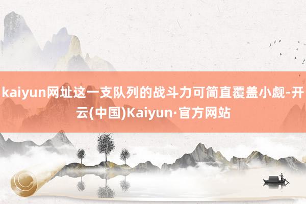 kaiyun网址这一支队列的战斗力可简直覆盖小觑-开云(中国)Kaiyun·官方网站