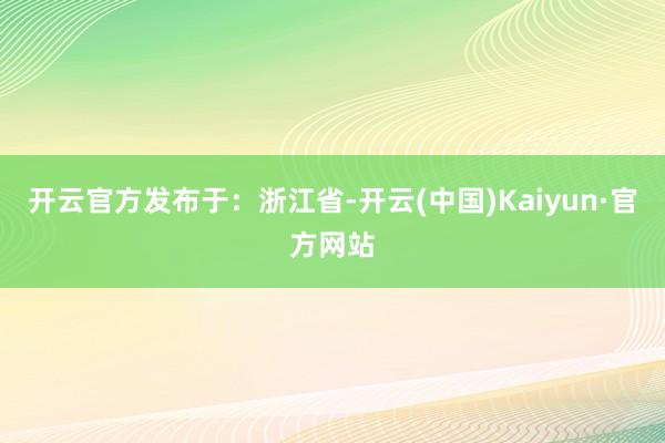 开云官方发布于：浙江省-开云(中国)Kaiyun·官方网站