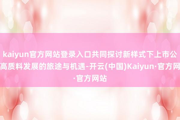 kaiyun官方网站登录入口共同探讨新样式下上市公司高质料发展的旅途与机遇-开云(中国)Kaiyun·官方网站