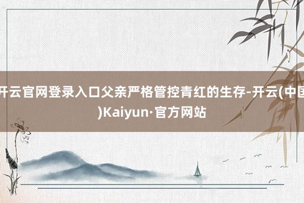 开云官网登录入口父亲严格管控青红的生存-开云(中国)Kaiyun·官方网站