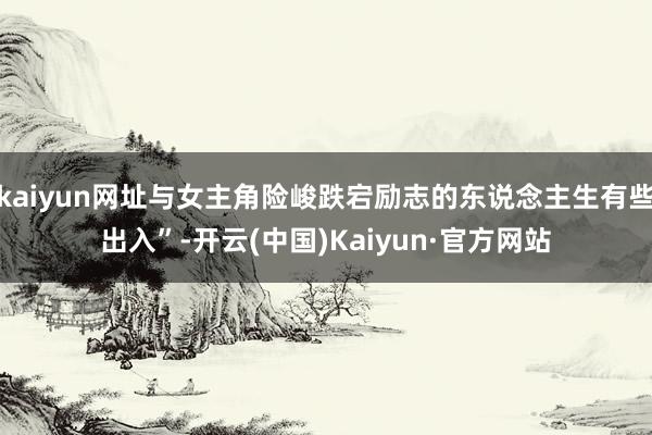 kaiyun网址与女主角险峻跌宕励志的东说念主生有些出入”-开云(中国)Kaiyun·官方网站