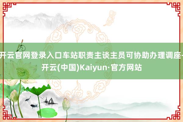 开云官网登录入口车站职责主谈主员可协助办理调座-开云(中国)Kaiyun·官方网站