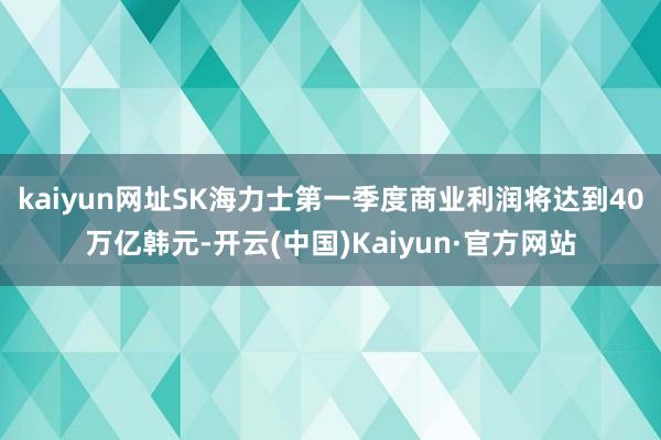 kaiyun网址SK海力士第一季度商业利润将达到40万亿韩元-开云(中国)Kaiyun·官方网站