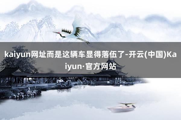 kaiyun网址而是这辆车显得落伍了-开云(中国)Kaiyun·官方网站
