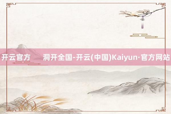 开云官方      洞开全国-开云(中国)Kaiyun·官方网站