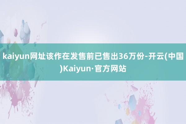 kaiyun网址该作在发售前已售出36万份-开云(中国)Kaiyun·官方网站