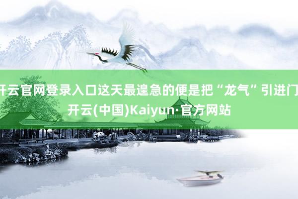 开云官网登录入口这天最遑急的便是把“龙气”引进门-开云(中国)Kaiyun·官方网站