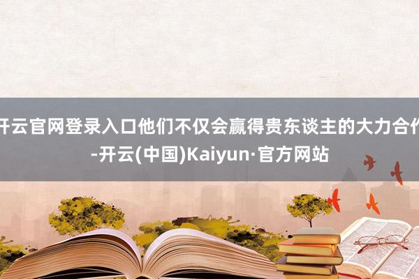 开云官网登录入口他们不仅会赢得贵东谈主的大力合作-开云(中国)Kaiyun·官方网站