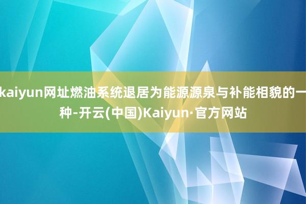 kaiyun网址燃油系统退居为能源源泉与补能相貌的一种-开云(中国)Kaiyun·官方网站