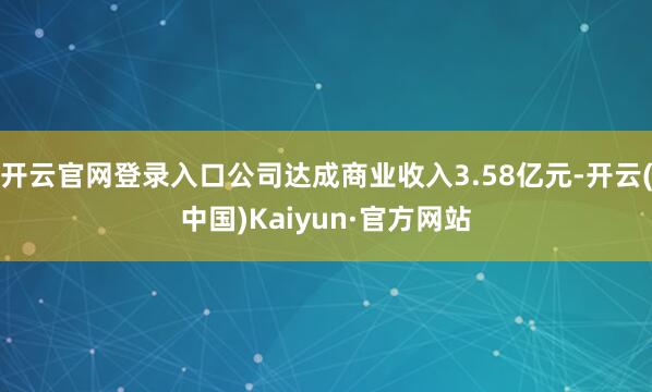 开云官网登录入口公司达成商业收入3.58亿元-开云(中国)Kaiyun·官方网站