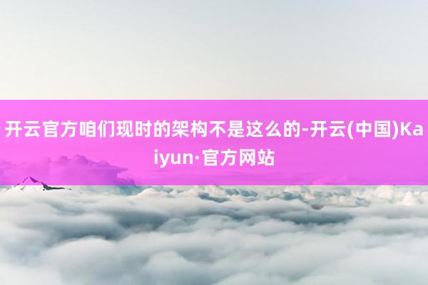 开云官方咱们现时的架构不是这么的-开云(中国)Kaiyun·官方网站