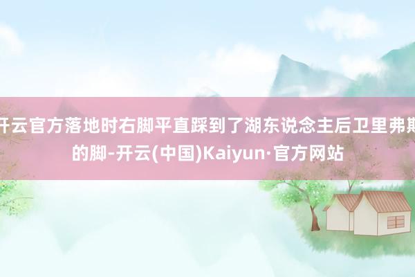 开云官方落地时右脚平直踩到了湖东说念主后卫里弗斯的脚-开云(中国)Kaiyun·官方网站