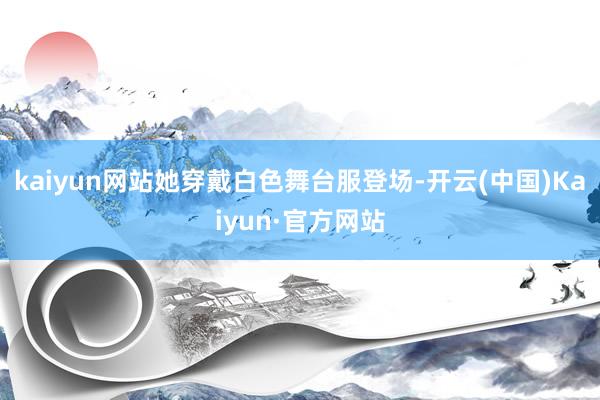 kaiyun网站她穿戴白色舞台服登场-开云(中国)Kaiyun·官方网站