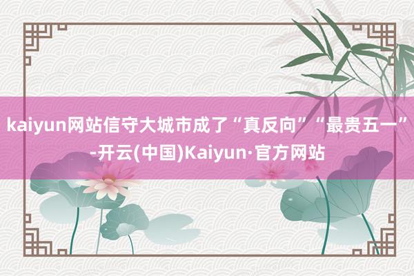 kaiyun网站信守大城市成了“真反向”“最贵五一”-开云(中国)Kaiyun·官方网站