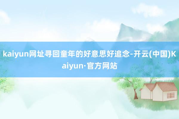 kaiyun网址寻回童年的好意思好追念-开云(中国)Kaiyun·官方网站