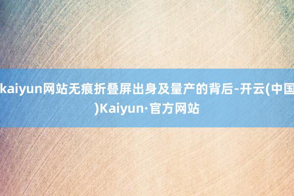 kaiyun网站无痕折叠屏出身及量产的背后-开云(中国)Kaiyun·官方网站