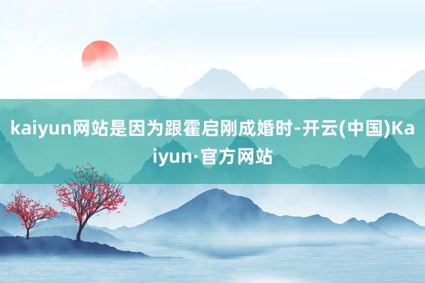 kaiyun网站是因为跟霍启刚成婚时-开云(中国)Kaiyun·官方网站