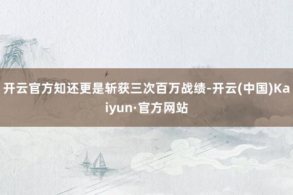 开云官方知还更是斩获三次百万战绩-开云(中国)Kaiyun·官方网站