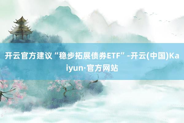 开云官方建议“稳步拓展债券ETF”-开云(中国)Kaiyun·官方网站