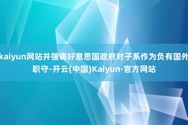 kaiyun网站并强调好意思国政府对子系作为负有国外职守-开云(中国)Kaiyun·官方网站