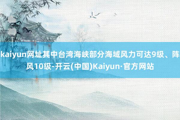 kaiyun网址其中台湾海峡部分海域风力可达9级、阵风10级-开云(中国)Kaiyun·官方网站