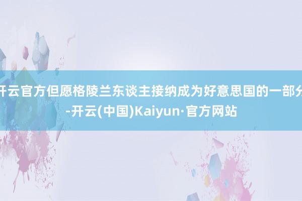 开云官方但愿格陵兰东谈主接纳成为好意思国的一部分-开云(中国)Kaiyun·官方网站