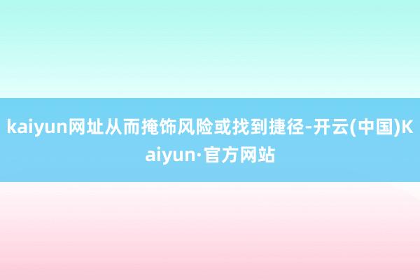 kaiyun网址从而掩饰风险或找到捷径-开云(中国)Kaiyun·官方网站