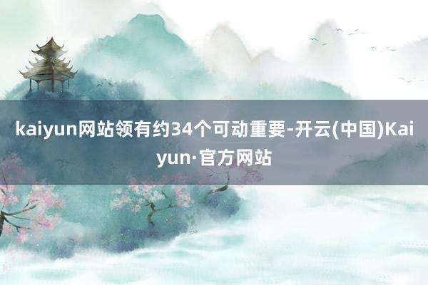 kaiyun网站领有约34个可动重要-开云(中国)Kaiyun·官方网站