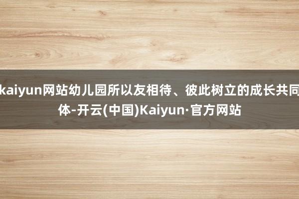 kaiyun网站幼儿园所以友相待、彼此树立的成长共同体-开云(中国)Kaiyun·官方网站