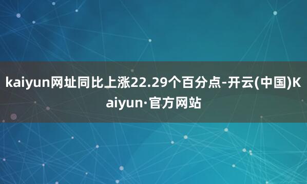 kaiyun网址同比上涨22.29个百分点-开云(中国)Kaiyun·官方网站