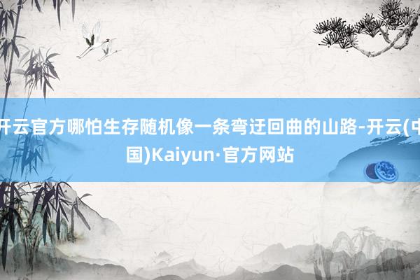 开云官方哪怕生存随机像一条弯迂回曲的山路-开云(中国)Kaiyun·官方网站