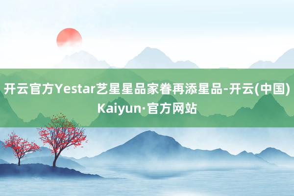 开云官方Yestar艺星星品家眷再添星品-开云(中国)Kaiyun·官方网站