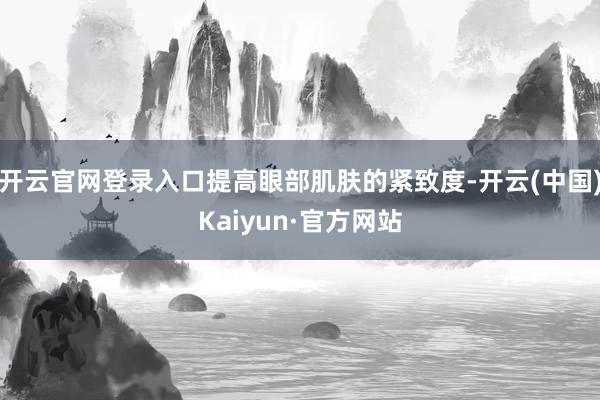 开云官网登录入口提高眼部肌肤的紧致度-开云(中国)Kaiyun·官方网站