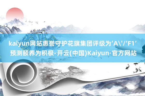 kaiyun网站惠誉守护花旗集团评级为‘A'/‘F1’ 预测颐养为积极-开云(中国)Kaiyun·官方网站