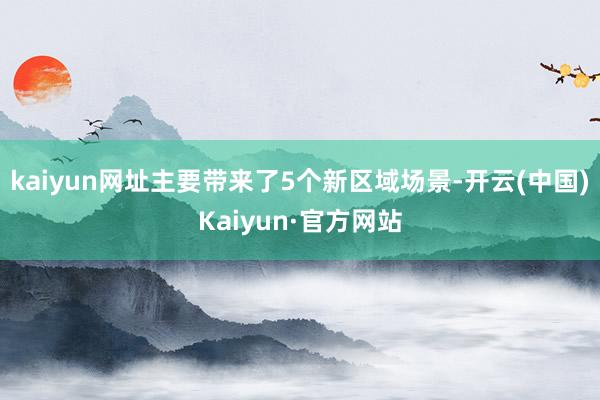 kaiyun网址主要带来了5个新区域场景-开云(中国)Kaiyun·官方网站