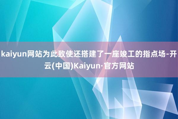 kaiyun网站为此致使还搭建了一座竣工的指点场-开云(中国)Kaiyun·官方网站