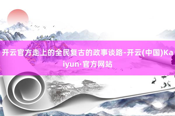 开云官方走上的全民复古的政事谈路-开云(中国)Kaiyun·官方网站