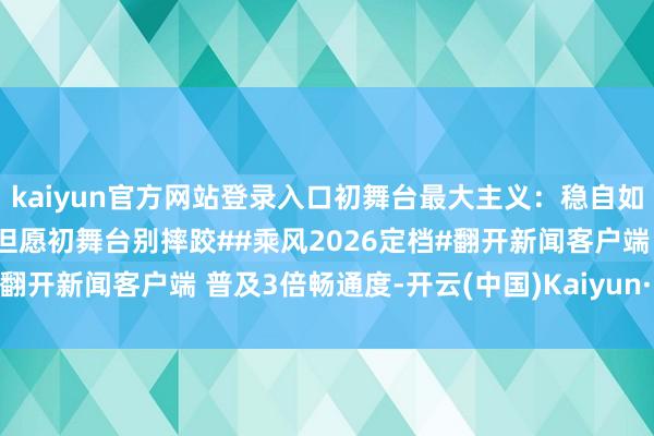 kaiyun官方网站登录入口初舞台最大主义：稳自如当不摔跤#李小冉浪姐7但愿初舞台别摔跤##乘风2026定档#翻开新闻客户端 普及3倍畅通度-开云(中国)Kaiyun·官方网站