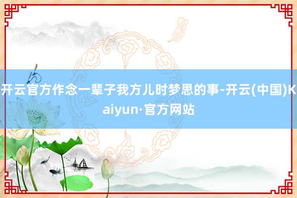 开云官方作念一辈子我方儿时梦思的事-开云(中国)Kaiyun·官方网站