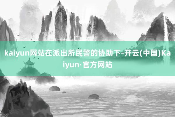 kaiyun网站在派出所民警的协助下-开云(中国)Kaiyun·官方网站