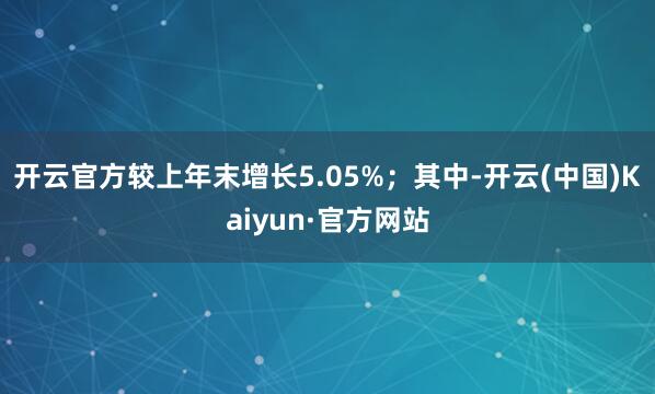 开云官方较上年末增长5.05%；其中-开云(中国)Kaiyun·官方网站