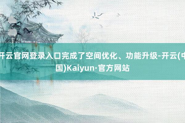 开云官网登录入口完成了空间优化、功能升级-开云(中国)Kaiyun·官方网站
