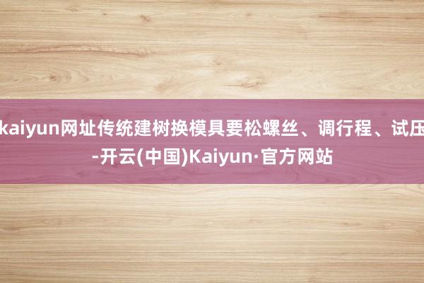 kaiyun网址传统建树换模具要松螺丝、调行程、试压-开云(中国)Kaiyun·官方网站