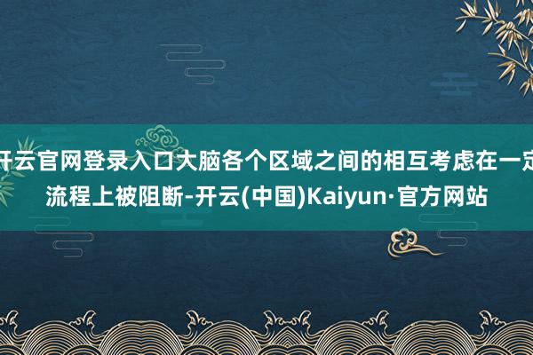 开云官网登录入口大脑各个区域之间的相互考虑在一定流程上被阻断-开云(中国)Kaiyun·官方网站