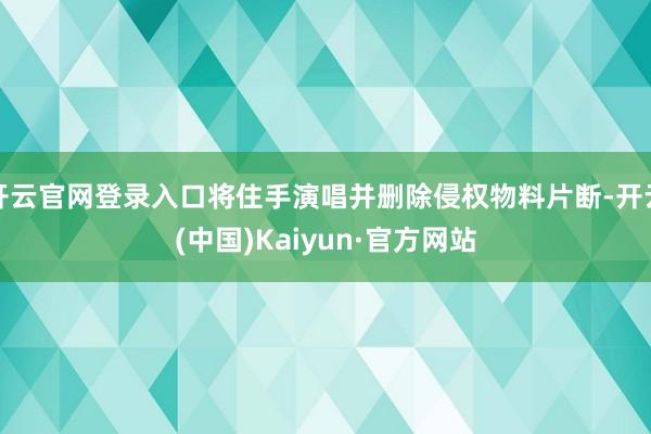 开云官网登录入口将住手演唱并删除侵权物料片断-开云(中国)Kaiyun·官方网站