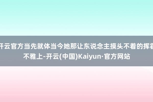 开云官方当先就体当今她那让东说念主摸头不着的挥霍不雅上-开云(中国)Kaiyun·官方网站