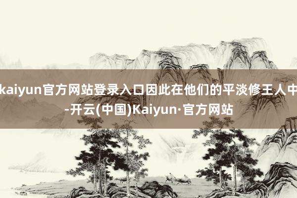 kaiyun官方网站登录入口因此在他们的平淡修王人中-开云(中国)Kaiyun·官方网站